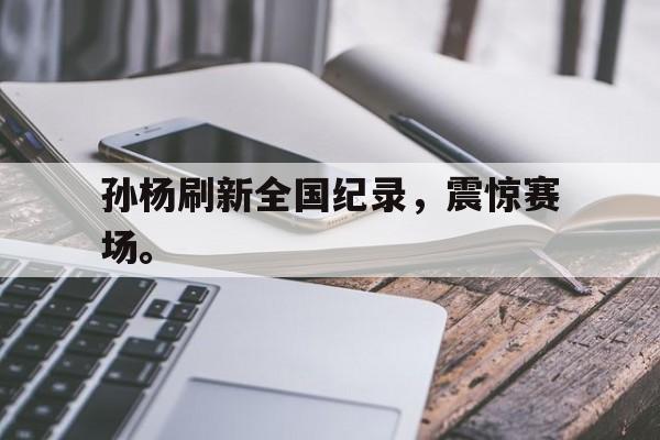 皇冠在线网页版登录入口-孙杨刷新全国纪录，震惊赛场。