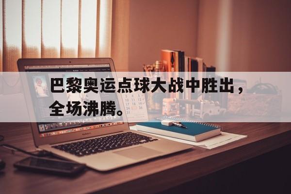 皇冠在线网页版登录入口-巴黎奥运点球大战中胜出，全场沸腾。