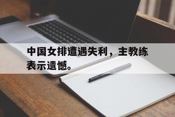 中国女排遭遇失利，主教练表示遗憾。
