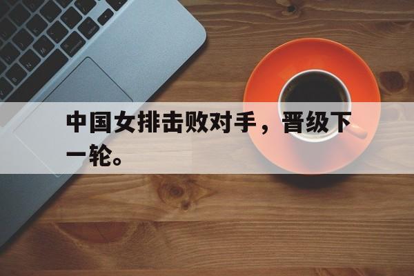 皇冠体育官网APP下载-中国女排击败对手，晋级下一轮。