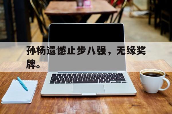 皇冠体育官网APP下载-孙杨遗憾止步八强，无缘奖牌。