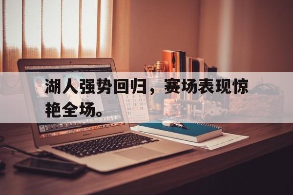 皇冠在线网页版登录入口-湖人强势回归，赛场表现惊艳全场。