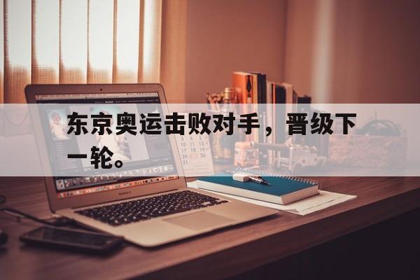 皇冠体育官网APP下载-东京奥运击败对手，晋级下一轮。