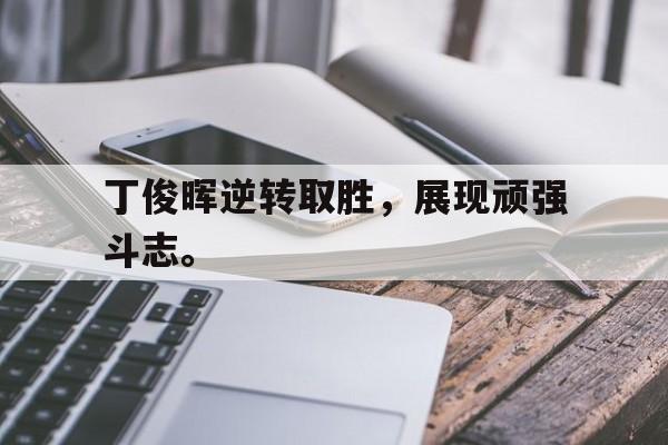 皇冠在线网页版登录入口-丁俊晖逆转取胜，展现顽强斗志。
