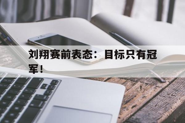 皇冠体育官网APP下载-刘翔赛前表态：目标只有冠军！