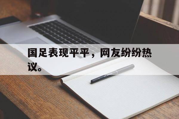 皇冠体育官网APP下载-国足表现平平，网友纷纷热议。