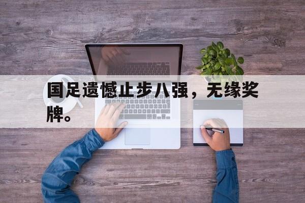 皇冠体育官网APP下载-国足遗憾止步八强，无缘奖牌。