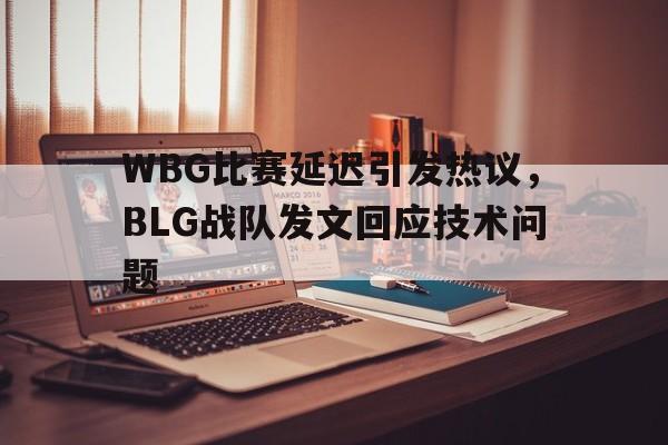 皇冠体育官网APP下载-WBG比赛延迟引发热议，BLG战队发文回应技术问题