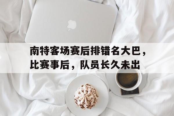 皇冠在线网页版登录入口-南特客场赛后排错名大巴，比赛事后，队员长久未出