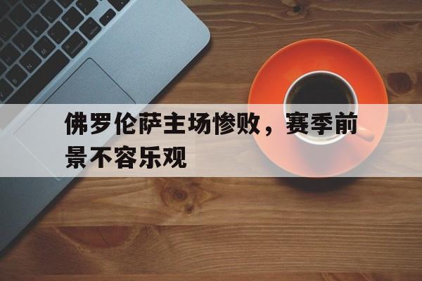 皇冠体育官网APP下载-佛罗伦萨主场惨败，赛季前景不容乐观