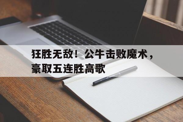 皇冠在线网页版登录入口-狂胜无敌！公牛击败魔术，豪取五连胜高歌