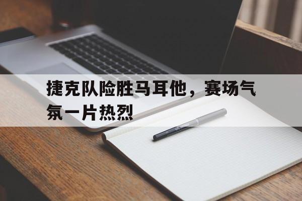 皇冠体育官网APP下载-捷克队险胜马耳他，赛场气氛一片热烈