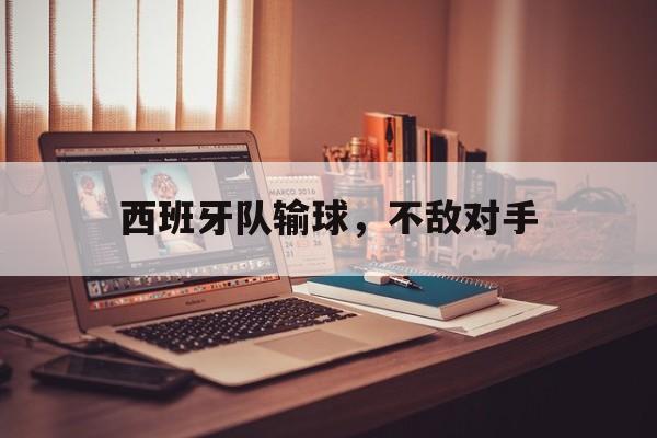 皇冠体育官网APP下载-西班牙队输球，不敌对手