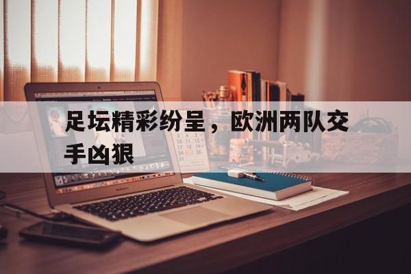 皇冠体育官网APP下载-足坛精彩纷呈，欧洲两队交手凶狠